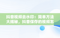 抖音视频去水印：简单方法大揭秘，抖音保存的视频怎么去水印剪映 