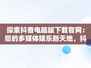 探索抖音电脑版下载官网：您的多媒体娱乐新天地，抖音电脑版下载官网是什么 