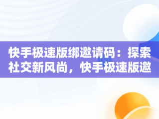 快手极速版绑邀请码：探索社交新风尚，快手极速版邀请码怎么绑定? 