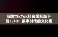 探索TikTok抖音国际版下载1.78：数字时代的文化现象，tiktok抖音国际版下载安装 