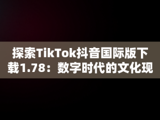 探索TikTok抖音国际版下载1.78：数字时代的文化现象，tiktok抖音国际版下载安装 