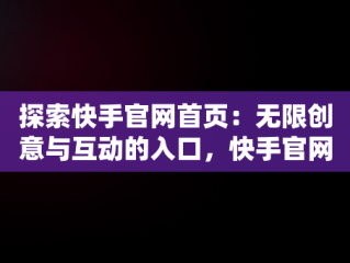 探索快手官网首页：无限创意与互动的入口，快手官网快手官网 