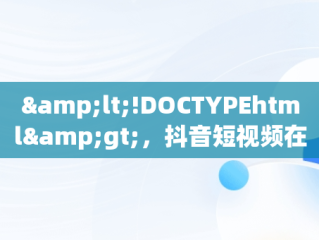 &lt;!DOCTYPEhtml&gt;，抖音短视频在线观看官 