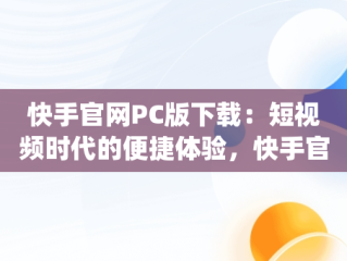 快手官网PC版下载：短视频时代的便捷体验，快手官方pc版 
