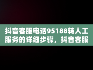 抖音客服电话95188转人工服务的详细步骤，抖音客服电话95188怎么转人工服务热线 