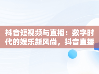 抖音短视频与直播：数字时代的娱乐新风尚，抖音直播间在线观看 