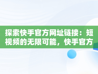 探索快手官方网址链接：短视频的无限可能，快手官方网址链接是什么 