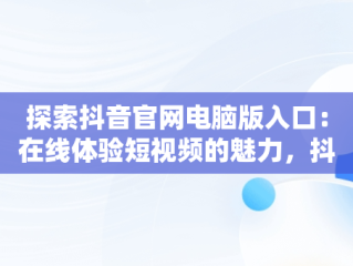 探索抖音官网电脑版入口：在线体验短视频的魅力，抖音官方网站电脑版 