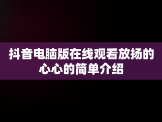 抖音电脑版在线观看放扬的心心的简单介绍