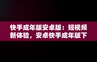 快手成年版安卓版：短视频新体验，安卓快手成年版下载 