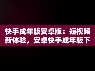 快手成年版安卓版：短视频新体验，安卓快手成年版下载 