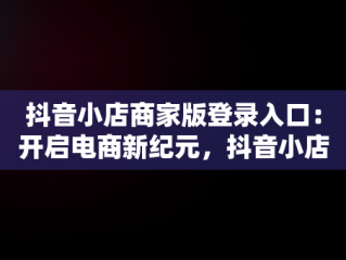 抖音小店商家版登录入口：开启电商新纪元，抖音小店登陆入口 