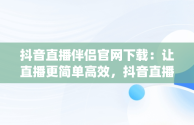 抖音直播伴侣官网下载：让直播更简单高效，抖音直播伴侣官网下载(内测版) 