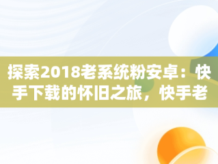 探索2018老系统粉安卓：快手下载的怀旧之旅，快手老版本安装包 