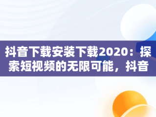 抖音下载安装下载2020：探索短视频的无限可能，抖音下载安装下载极速版 