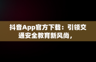 抖音App官方下载：引领交通安全教育新风尚， 