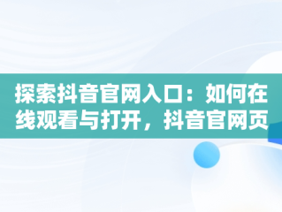 探索抖音官网入口：如何在线观看与打开，抖音官网页 