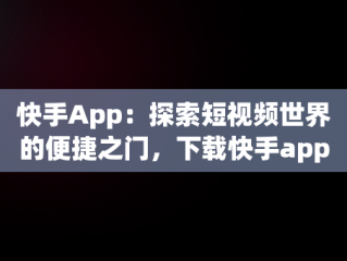 快手App：探索短视频世界的便捷之门，下载快手app软件安全吗 