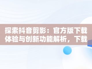 探索抖音剪影：官方版下载体验与创新功能解析，下载剪映抖音官方剪辑神器 