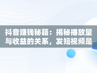 抖音赚钱秘籍：揭秘播放量与收益的关系，发短视频是怎么赚钱的 