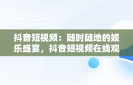 抖音短视频：随时随地的娱乐盛宴，抖音短视频在线观看抖音怎么看 