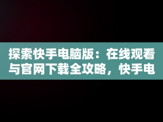 探索快手电脑版：在线观看与官网下载全攻略，快手电脑版在线观看视频官网下载安装 