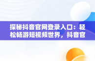 探秘抖音官网登录入口：轻松畅游短视频世界，抖音官网登陆入口 