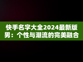 快手名字大全2024最新版男：个性与潮流的完美融合，快手2025网名 