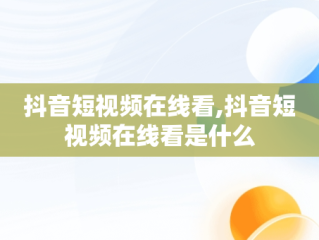 抖音短视频在线看,抖音短视频在线看是什么