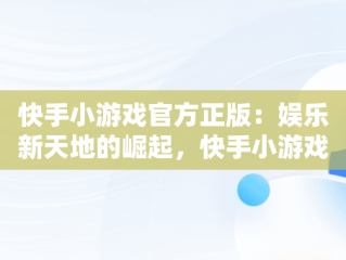 快手小游戏官方正版：娱乐新天地的崛起，快手小游戏官方正版最新 