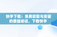 快手下载：免费获取与安装的便捷途径，下载快手 