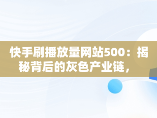 快手刷播放量网站500：揭秘背后的灰色产业链， 