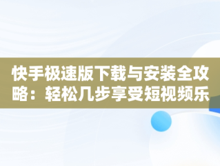 快手极速版下载与安装全攻略：轻松几步享受短视频乐趣，下载快手极速版 安装下载官方快速极速版 