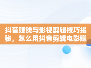 抖音赚钱与影视剪辑技巧揭秘，怎么用抖音剪辑电影赚钱 