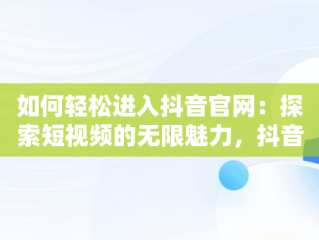 如何轻松进入抖音官网：探索短视频的无限魅力，抖音官网登入入口 