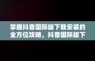 掌握抖音国际版下载安装的全方位攻略，抖音国际版下载安装教程 