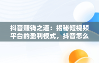 抖音赚钱之道：揭秘短视频平台的盈利模式，抖音怎么赚钱怎么操作的 