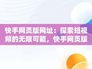 快手网页版网址：探索短视频的无限可能，快手网页版网址链接 