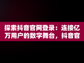 探索抖音官网登录：连接亿万用户的数字舞台，抖音官网登录官网下载 