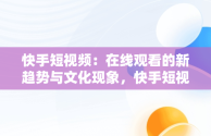 快手短视频：在线观看的新趋势与文化现象，快手短视频观看在线观看有记录吗 