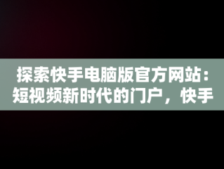 探索快手电脑版官方网站：短视频新时代的门户，快手电脑版官方网站在哪 