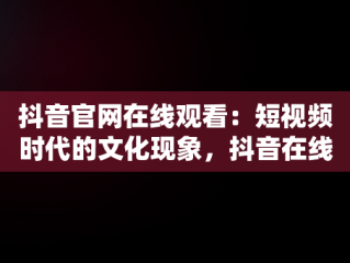 抖音官网在线观看：短视频时代的文化现象，抖音在线观看平台 