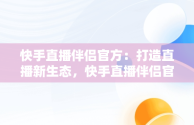 快手直播伴侣官方：打造直播新生态，快手直播伴侣官方网 