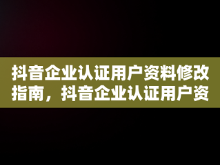 抖音企业认证用户资料修改指南，抖音企业认证用户资料怎么修改啊 