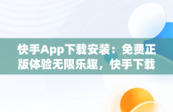 快手App下载安装：免费正版体验无限乐趣，快手下载安装免费下载手机软件 