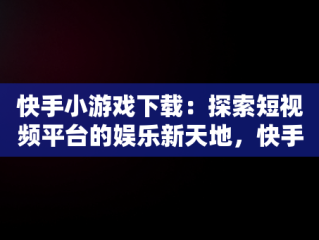 快手小游戏下载：探索短视频平台的娱乐新天地，快手小游戏入口 