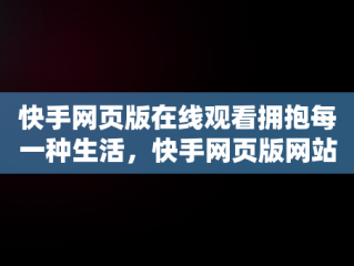快手网页版在线观看拥抱每一种生活，快手网页版网站 