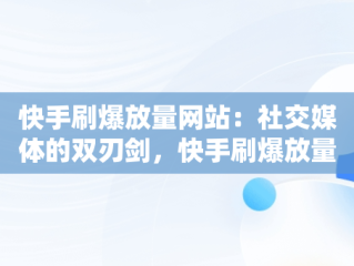 快手刷爆放量网站：社交媒体的双刃剑，快手刷爆放量网站有哪些 