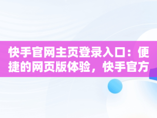 快手官网主页登录入口：便捷的网页版体验，快手官方网页版登陆首页 
