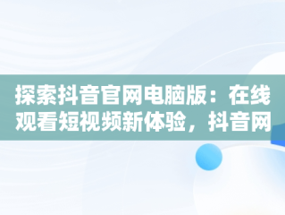 探索抖音官网电脑版：在线观看短视频新体验，抖音网站电脑版 